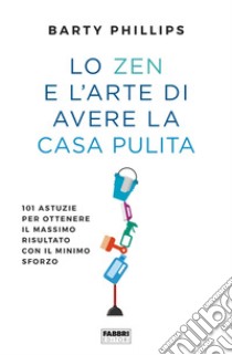 Lo zen e l'arte di avere la casa pulita. 101 astuzie per ottenere il massimo risultato con il minimo sforzo libro di Phillips Barty