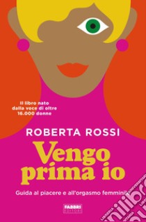 Vengo prima io. Guida al piacere e all'orgasmo femminile libro di Rossi Roberta; Balducci Giulia