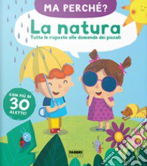 La natura. Tutte le risposte alle domande dei piccoli. Ma perché? Ediz. a colori libro