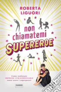 Non chiamatemi supereroe. Come realizzare imprese straordinarie senza avere i superpoteri libro di Liguori Roberta