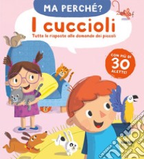 I cuccioli. Tutte le risposte alle domande dei piccoli. Ma perché? Ediz. a colori libro