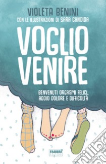 Voglio venire. Benvenuti orgasmi felici, addio dolore e difficoltà libro di Benini Violeta