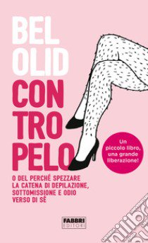 Contropelo. O del perché spezzare la catena di depilazione, sottomissione e odio verso di sé libro di Olid Bel