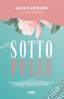 Sotto pelle. Come imparare a prendersi cura della propria pelle e guardarsi allo specchio con amore libro di Lastrato Alice; Digiovanni Azzurra