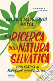 Alla ricerca della natura selvatica. Guida pratica al foraging conservativo libro di Mosca Valeria Margherita