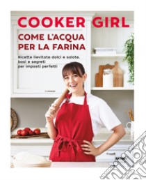 Come l'acqua per la farina. Ricette lievitate dolci e salate, basi e segreti per impasti perfetti. Ediz. illustrata libro di Cooker Girl