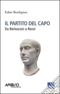 Il partito del capo. Da Berlusconi a Renzi libro di Bordignon Fabio