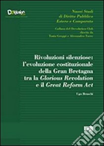 Rivoluzioni silenziose. L'evoluzione costituzionale della Gran Bretagna tra la Glorious Revolution e il Great Reform Act libro di Bruschi Ugo