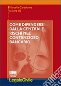 Come difendersi dalla centrale rischi nel contenzioso bancario   libro di Caradonna M. (cur.)