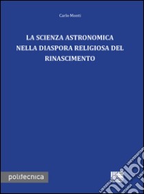 La scienza astronomica nella diaspora religiosa del rinascimento libro di Monti Carlo