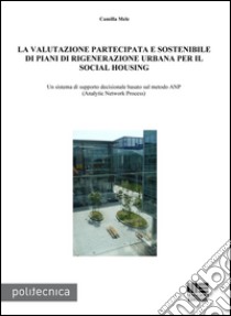 La valutazione partecipata e sostenibile di piani di rigenerazione urbana per il social housing. Un sistema di supporto decisionale basato sul metodo ANP... libro di Mele Camilla