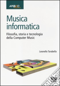 Musica informatica. Filosofia, storia e tecnologia della computer music libro di Tarabella Leonello