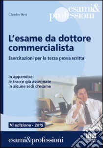 L'esame da dottore commercialista. Esercitazioni per la terza prova scritta libro di Orsi Claudio