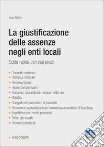 La giustificazione delle assenze negli enti locali. Guida rapida con casi pratici libro di Boiero Livio