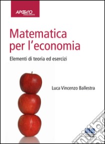 Matematica per l'economia. Elementi di teoria ed esercizi libro di Ballestra Luca Vincenzo