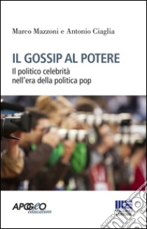 Il gossip al potere. Il politico celebrità nell'era della politica pop libro di Mazzoni Marco; Ciaglia Antonio