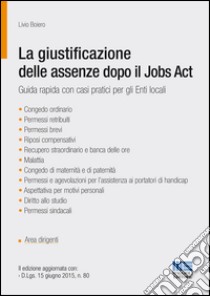 La giustificazione delle assenze dopo il Jobs Act. Guida rapida con casi pratici per gli Enti locali libro di Boiero Livio