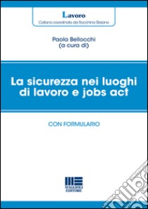 La sicurezza nei luoghi di lavoro e jobs act. Con formulario libro di Bellocchi P. (cur.)