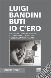 Io c'ero. Riflessioni di chi ha vissuto gli anni d'oro del design e dell'ergonomia italiani libro di Bandini Buti Luigi