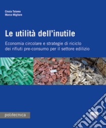 Le utilità dell'inutile. Economia circolare e strategie di riciclo dei rifiuti-pre-consumo per il settore edilizio libro di Talamo Cinzia; Migliore Marco