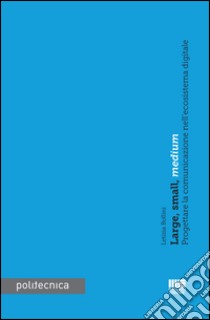 Large, small, medium. Progettare la comunicazione nell'ecoistema digitale libro di Bollini Letizia