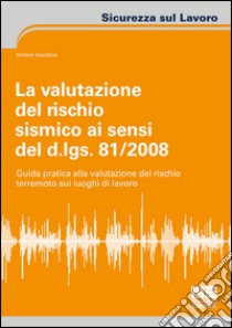 La valutazione del rischio sismico ai sensi del D.Lgs. 81/2008. Guida pratica alla valutazione del rischio terremoto sui luoghi di lavoro libro di Gaudioso Stefano