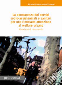 La conoscenza dei servizi socio-assistenziali e sanitari per una rinnovata attenzione al welfare urbano. Metodiche di censimento libro di Pezzagno Michele; Richiedei Anna