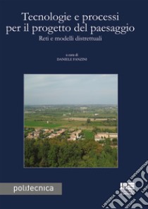 Tecnologie e processi per il progetto del paesaggio. Reti e modelli distrettuali libro di Fanzini D. (cur.)