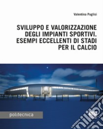 Sviluppo e valorizzazione degli impianti sportivi. Esempi eccellenti di stadi per il calcio libro di Puglisi Valentina