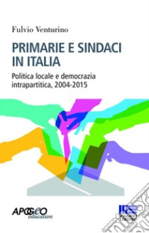 Primarie e sindaci in Italia. Politica locale e democrazia intrapartitica, 2004-2015 libro di Venturino Fulvio