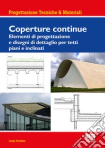 Coperture continue. Elementi di progettazione e disegni di dettaglio per tetti piani e inclinati libro di Paolino Luigi