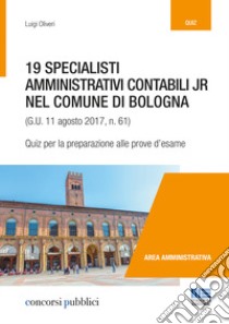 19 specialisti amministrativi contabili jr nel Comune di Bologna (G. U. 11 agosto 2017, n. 61). Quiz per la preparazione alle prove d'esame libro di Oliveri Luigi