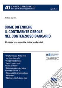 Come difendere il contraente debole nel contenzioso bancario. Strategie processuali e tutele sostanziali libro di Agnese Andrea