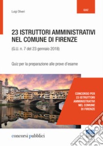 23 istruttori amministrativi nel Comune di Firenze (G.U. n. 23 gennaio 2018, n. 7). Quiz per la preparazione alle prove d'esame libro di Oliveri Luigi