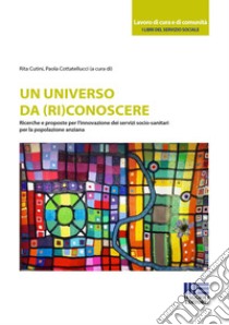 Un universo da (ri)conoscere. Ricerche e proposte per l'innovazione dei servizi socio-sanitari per la popolazione anziana libro di Cutini R. (cur.); Cottatellucci P. (cur.)