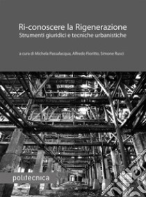 Ri-conoscere la rigenerazione. Strumenti giuridici e tecniche urbanistiche libro di Passalacqua M. (cur.); Fioritto A. (cur.); Rusci S. (cur.)