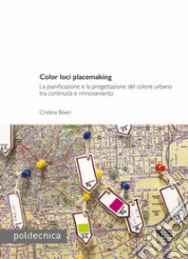 Color loci placemaking. La pianificazione e la progettazione del colore urbano tra continuità e rinnovamento libro di Boeri Cristina