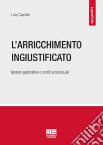 L'arricchimento ingiustificato. Ipotesi applicative e profili processuali libro di Capriello Luigi