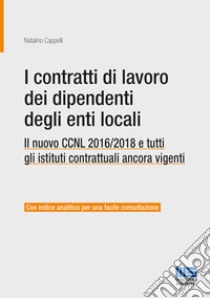 I contratti di lavoro dei dipendenti degli enti locali. Il nuovo CCNL 2016/2018 e tutti gli istituti contrattuali ancora vigenti libro di Cappelli Natalino