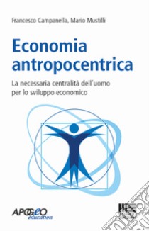 Economia antropocentrica. La necessaria centralità dell'uomo per lo sviluppo economico libro di Campanella Francesco; Mustilli Mario