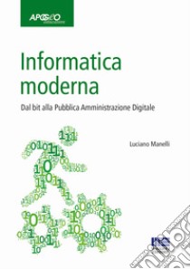 Informatica moderna. Dal bit alla Pubblica Amministrazione Digitale libro di Manelli Luciano