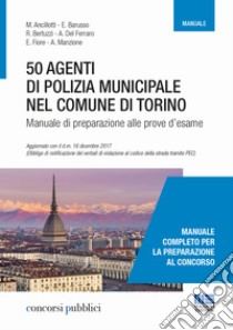 50 agenti di polizia municipale nel Comune di Torino. Manuale di preparazione alle prove d'esame libro di Ancillotti M.; Barusso E.; Bertuzzi R.