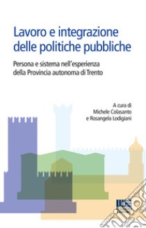 Lavoro e integrazione delle politiche pubbliche. Persona e sistema nell'esperienza della Provincia autonoma di Trento libro di Colasanto M. (cur.); Lodigiani R. (cur.)