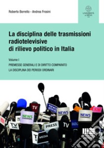 La disciplina delle trasmissioni radiotelevisive di rilievo politico in Italia. Vol. 1: Premesse generali e di diritto comparato. La disciplina dei periodi ordinari libro di Borrello Roberto; Frosini Andrea