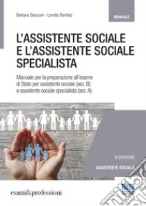 L'assistente sociale e l'assistente sociale specialista. Manuale per la preparazione all'esame di Stato per assistente sociale (sez. B) e assistente sociale specialista (sez. A) libro di Giacconi Barbara; Bonifazi Loretta