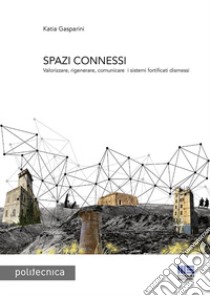 Spazi connessi. Valorizzare, rigenerare, comunicare i sistemi fortificati dismessi libro di Gasparini Katia