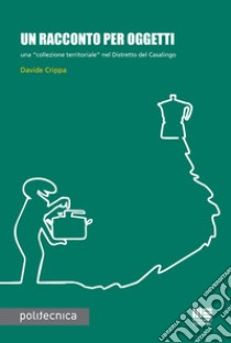 Un racconto per oggetti. Una «collezione territoriale» nel Distretto del Casalingo libro di Crippa Davide