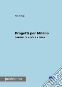 Progetti per Milano. Garibaldi, Isola, Gioia libro di Caja Michele