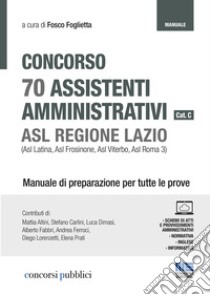 Concorso 70 assistenti amministrativi cat. C. ASL Regione Lazio (Asl Latina, Asl Frosinone, Asl Viterbo, Asl Roma 3). Manuale di preparazione per tutte le prove libro di Foglietta F. (cur.)