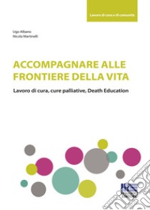 Accompagnare alle frontiere della vita libro di Albano Ugo; Martinelli Nicola